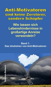 Anti-Motivatoren sind keine Zerstörer, sondern Schöpfer - Wie lassen sich Lebenshindernisse in großartige Anreize verwandeln?