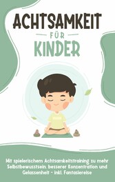 Achtsamkeit für Kinder: Wie Sie Ihr Kind mit Achtsamkeitstraining und Bewusstseinsübungen zu einem dankbaren, gelassenen und selbstbewussten Menschen erziehen - inkl. Meditation