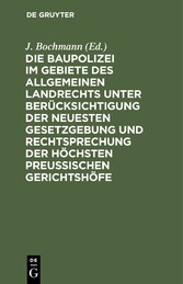 Die Baupolizei im Gebiete des Allgemeinen Landrechts unter Berücksichtigung der neuesten Gesetzgebung und Rechtsprechung der höchsten Preussischen Gerichtshöfe