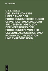 Die Lehre von dem Übergange der Forderungsrechte durch Universal- und Singular-Succession oder, von der Vererbung der Forderungen, von der Cession, Assignation und Novation, (Delegation und Expromission)