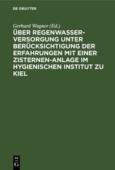 Über Regenwasserversorgung unter Berücksichtigung der Erfahrungen mit einer Zisternen-Anlage im Hygienischen Institut zu Kiel