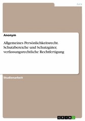 Allgemeines Persönlichkeitsrecht. Schutzbereiche und Schutzgüter, verfassungsrechtliche Rechtfertigung