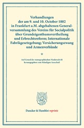 Verhandlungen der am 9. und 10. October 1882 in Frankfurt a.M. abgehaltenen Generalversammlung des Vereins für Socialpolitik über Grundeigenthumsvertheilung und Erbrechtsreform; Internationale Fabrikgesetzgebung; Versicherungszwang und Armenverbände.