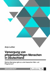 Versorgung von pflegebedürftigen Menschen in Deutschland. Welche Alternativen gibt es zu den klassischen Alten- und Pflegeheimen?