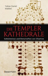 Die Templerkathedrale - Die Geheimnisse und Botschaften von Chartres