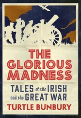 The Glorious Madness - Tales of the Irish and the Great War