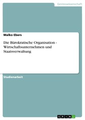 Die Bürokratische Organisation - Wirtschaftsunternehmen und Staatsverwaltung