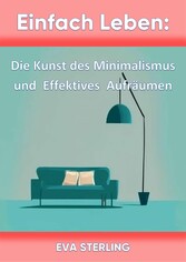 Einfach Leben: Die Kunst des Minimalismus und Effektives Aufräumen