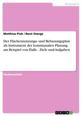 Der Flächennutzungs- und Bebauungsplan als Instrument der kommunalen Planung am Beispiel von Halle - Ziele und Aufgaben