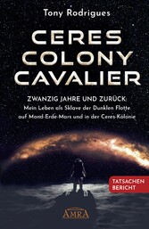 CERES COLONY CAVALIER. Zwanzig Jahre und zurück: Mein Leben als Sklave der Dunklen Flotte auf Mond-Erde-Mars und in der Ceres-Kolonie [Tatsachen-Bericht]