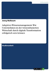 Adaptives Wissensmanagement. Wie Unternehmen in der wissensbasierten Wirtschaft durch digitale Transformation erfolgreich sein können