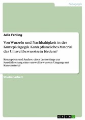 Von Wurzeln und Nachhaltigkeit in der Kunstpädagogik. Kann pflanzliches Material das Umweltbewusstsein fördern?