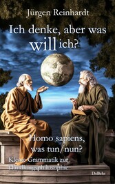 Ich denke, aber was will ich? - Homo sapiens, was tun/nun? - Kleine Grammatik zur Handlungsphilosophie