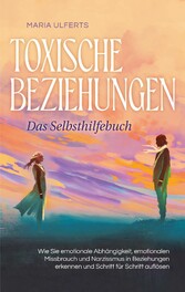 Toxische Beziehungen - Das Selbsthilfebuch: Wie Sie emotionale Abhängigkeit, emotionalen Missbrauch und Narzissmus in Beziehungen erkennen und Schritt für Schritt auflösen