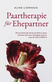 Paartherapie für Ehepartner: Wie Sie Schritt für Schritt die Ehekrise hinter sich lassen und einen Neuanfang meistern, wenn die Liebe verblüht ist