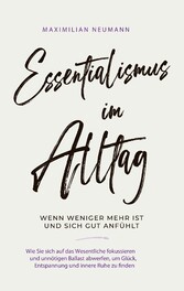 Essentialismus im Alltag - wenn weniger mehr ist und sich gut anfühlt: Wie Sie sich auf das Wesentliche fokussieren und unnötigen Ballast abwerfen, um Glück, Entspannung und innere Ruhe zu finden