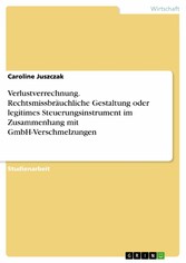 Verlustverrechnung. Rechtsmissbräuchliche Gestaltung oder legitimes Steuerungsinstrument im Zusammenhang mit GmbH-Verschmelzungen