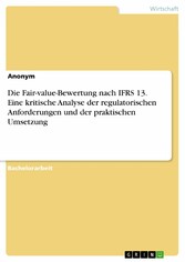 Die Fair-value-Bewertung nach IFRS 13. Eine kritische Analyse der regulatorischen Anforderungen und der praktischen Umsetzung