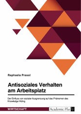 Antisoziales Verhalten am Arbeitsplatz. Der Einfluss von sozialer Ausgrenzung auf das Phänomen des Knowledge Hiding