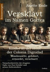 Versklavt im Namen Gottes - Missbraucht, gefoltert, ermordet, verscharrt Kinder in der Hölle der Colonia Dignidad - Tatsachenberichte der jüngsten Opfer von Paul Schäfer und seinen Helfershelfern