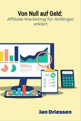 Von Null auf Geld: : Affiliate-Marketing für Anfänger erklärt