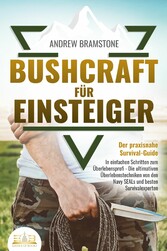 BUSHCRAFT FÜR EINSTEIGER - Der praxisnahe Survival-Guide: In einfachen Schritten zum Überlebensprofi - Die ultimativen Überlebenstechniken von den Navy SEALs und besten Survivalexperten