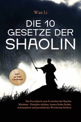 Die 10 Gesetze der Shaolin: Das Praxisbuch zum Erreichen des Shaolin Mindsets - Disziplin stärken, innere Ruhe finden, Achtsamkeit und persönliches Wachstum fördern - inkl. 30 Tage Challenge