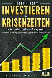 INTELLIGENT INVESTIEREN in Krisenzeiten - In kürzester Zeit zum Anlageprofi: Wie Sie die turbulenten Zeiten jetzt zu Ihrem Vorteil nutzen und Ihr Geld ohne großes Risiko höchstprofitabel anlegen