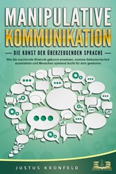 MANIPULATIVE KOMMUNIKATION - Die Kunst der überzeugenden Sprache: Wie Sie machtvolle Rhetorik gekonnt einsetzen, enorme Selbstsicherheit ausstrahlen und Menschen spielend leicht für sich gewinnen