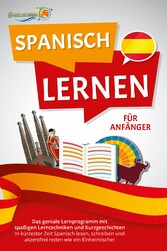 SPANISCH LERNEN FÜR ANFÄNGER: Der geniale Spanisch Sprachkurs mit spaßigen Lerntechniken und Kurzgeschichten - In kürzester Zeit Spanisch lesen, schreiben und akzentfrei reden wie ein Einheimischer