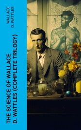 The Science of Wallace D. Wattles (Complete Trilogy)