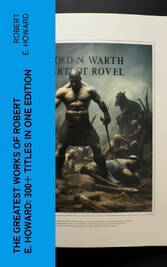 The Greatest Works of Robert E. Howard: 300+ Titles in One Edition