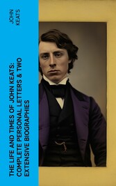 The Life and Times of John Keats: Complete Personal letters & Two Extensive Biographies