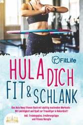 Hula dich fit & schlank - Das Hula Hoop Fitness Buch mit süchtig machenden Workouts: Mit Leichtigkeit und Spaß zur Traumfigur in Rekordzeit! Inkl. Trainingsplan, Ernährungstipps und Fitness Rezepte