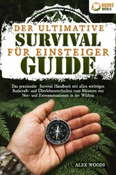 Der ultimative Survival Guide für Einsteiger: Das praxisnahe Survival Handbuch mit allen wichtigen Bushcraft- und Überlebenstechniken zum Meistern von Not- und Extremsituationen in der Wildnis