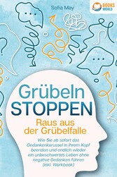 Grübeln stoppen - Raus aus der Grübelfalle: Wie Sie ab sofort das Gedankenkarussel in Ihrem Kopf beenden und endlich wieder ein unbeschwertes Leben ohne negative Gedanken führen (inkl. Workbook)