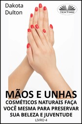 Mãos E Unhas - Faça Você Mesmo Cosméticos Naturais Para Preservar Sua Beleza E Juventude