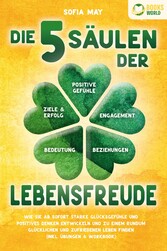 Die 5 Säulen der Lebensfreude: Wie Sie ab sofort starke Glücksgefühle und positives Denken entwickeln und zu einem rundum glücklichen und zufriedenen Leben finden (inkl. Übungen & Workbook)