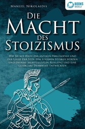 DIE MACHT DES STOIZISMUS: Wie Sie mit Hilfe der antiken Philosophie und der Lehre der Stoa zum eisernen Stoiker werden und enorme Selbstdisziplin, Resilienz und eine glasklare Denkweise entwickeln