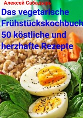 Das vegetarische Frühstückskochbuch 50 köstliche und herzhafte Rezepte