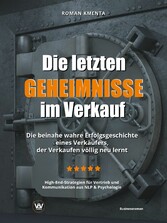 Die letzten Geheimnisse im Verkauf - Die beinahe wahre Erfolgsgeschichte eines Verkäufers, der Verkaufen völlig neu lernt - High-End-Strategien für Vertrieb und Kommunikation aus NLP & Psychologie