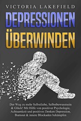 DEPRESSIONEN ÜBERWINDEN: Der Weg zu mehr Selbstliebe, Selbstbewusstsein & Glück! Mit Hilfe von positiver Psychologie, Achtsamkeit und positives Denken Depression, Burnout & innere Blockaden bekämpfen