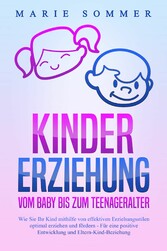 KINDERERZIEHUNG - Vom Baby bis zum Teenageralter: Wie Sie Ihr Kind mit Hilfe von effektiven Erziehungsstilen optimal erziehen und fördern - Für eine positive Entwicklung und Eltern-Kind-Beziehung