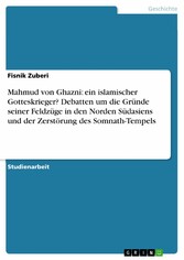 Mahmud von Ghazni: ein islamischer Gotteskrieger? Debatten um die Gründe seiner Feldzüge in den Norden Südasiens und der Zerstörung des Somnath-Tempels