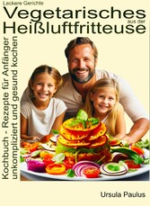 Leckere Gerichte, vegetarisches aus der Heißluftfritteuse, Kochbuch - Rezepte für Anfänger