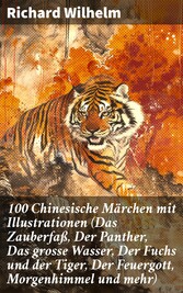 100 Chinesische Märchen mit Illustrationen (Das Zauberfaß, Der Panther, Das grosse Wasser, Der Fuchs und der Tiger, Der Feuergott, Morgenhimmel und mehr)