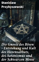 Die Gnosis des Bösen - Entstehung und Kult des Hexensabbats, des Satanismus und der Schwarzen Messe