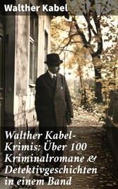 Walther Kabel-Krimis: Über 100 Kriminalromane & Detektivgeschichten in einem Band