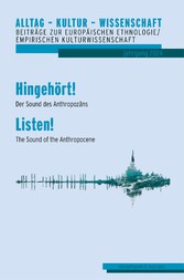 Alltag - Kultur - Wissenschaft. Beiträge zur Europäischen Ethnologie/Volkskunde, Bd. 11: Hingehört! Der Sound des Anthropozäns - Listen! The Sound of the Anthropocene