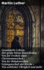 Gesammelte Lehren: Der große/kleine Katechismus + Von der Freiheit eines Christenmenschen + Von der Babylonischen Gefangenschaft der Kirche + Von weltlicher Obrigkeit und mehr